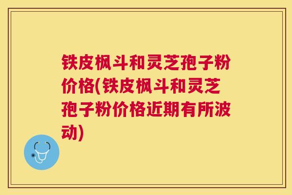 铁皮枫斗和灵芝孢子粉价格(铁皮枫斗和灵芝孢子粉价格近期有所波动)