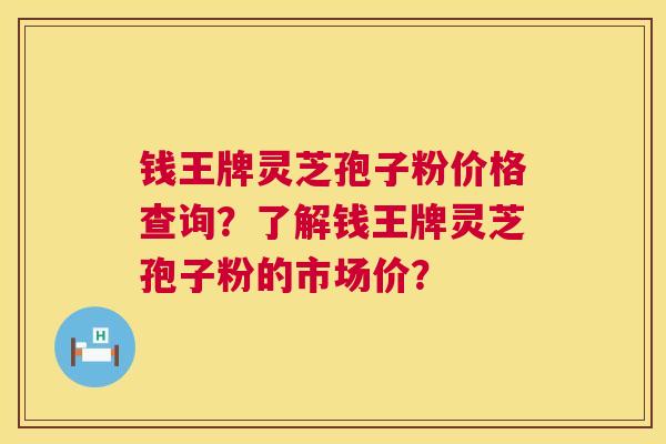 钱王牌灵芝孢子粉价格查询?了解钱王牌灵芝孢子粉的市场价? 钱王牌灵芝孢子粉价格查询?了解钱王牌灵芝孢子粉的市场价?