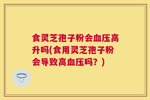 食灵芝孢子粉会高升吗(食用灵芝孢子粉会导致高吗?) 食灵芝孢子粉会高升吗(食用灵芝孢子粉会导致高吗?)
