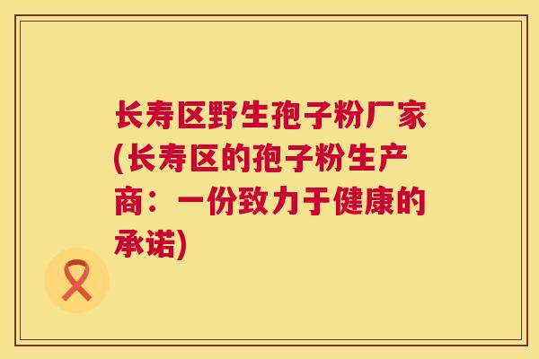 长寿区野生孢子粉厂家(长寿区的孢子粉生产商:一份致力于健康的承诺) 长寿区野生孢子粉厂家(长寿区的孢子粉生产商:一份致力于健康的承诺)