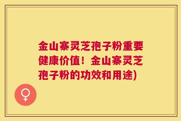 金山寨灵芝孢子粉重要健康价值!金山寨灵芝孢子粉的功效和用途) 金山寨灵芝孢子粉重要健康价值!金山寨灵芝孢子粉的功效和用途)
