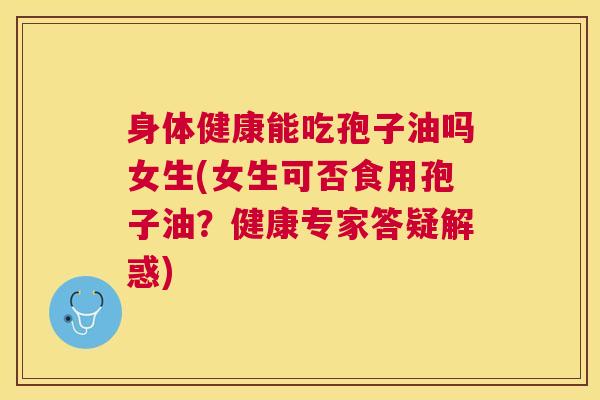 身体健康能吃孢子油吗女生(女生可否食用孢子油?健康专家答疑解惑) 身体健康能吃孢子油吗女生(女生可否食用孢子油?健康专家答疑解惑)