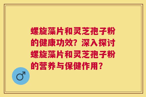 螺旋藻片和灵芝孢子粉的健康功效?深入探讨螺旋藻片和灵芝孢子粉的营养与保健作用? 螺旋藻片和灵芝孢子粉的健康功效?深入探讨螺旋藻片和灵芝孢子粉的营养与保健作用?