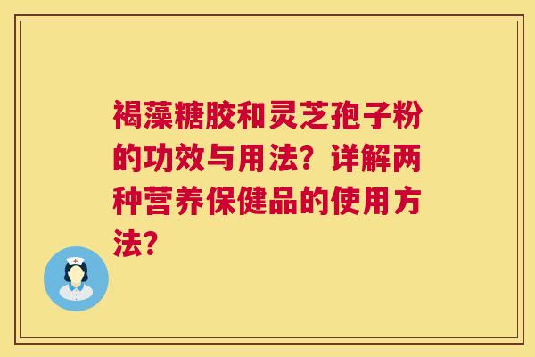 褐藻糖胶和灵芝孢子粉的功效与用法？详解两种营养保健品的使用方法？