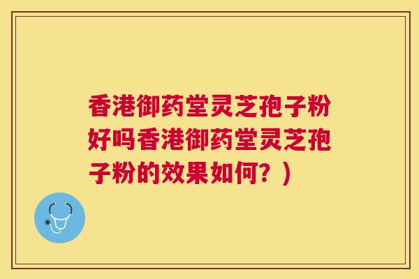 香港御药堂灵芝孢子粉好吗香港御药堂灵芝孢子粉的效果如何?) 香港御药堂灵芝孢子粉好吗香港御药堂灵芝孢子粉的效果如何?)