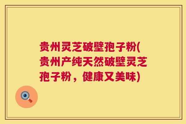 贵州灵芝破壁孢子粉(贵州产纯天然破壁灵芝孢子粉,健康又美味) 贵州灵芝破壁孢子粉(贵州产纯天然破壁灵芝孢子粉,健康又美味)