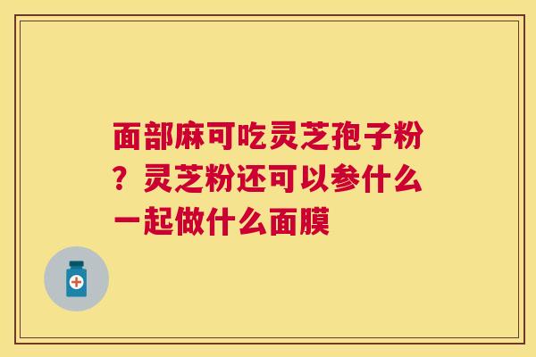 面部麻可吃灵芝孢子粉?灵芝粉还可以参什么一起做什么面膜 面部麻可吃灵芝孢子粉?灵芝粉还可以参什么一起做什么面膜