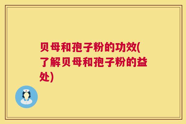 贝母和孢子粉的功效(了解贝母和孢子粉的益处) 贝母和孢子粉的功效(了解贝母和孢子粉的益处)
