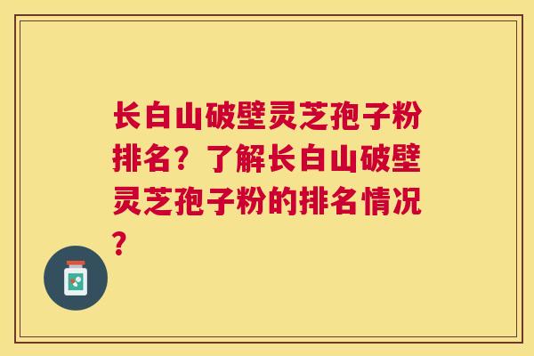 长白山破壁灵芝孢子粉排名？了解长白山破壁灵芝孢子粉的排名情况？
