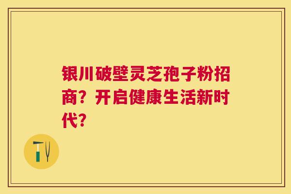 银川破壁灵芝孢子粉招商？开启健康生活新时代？