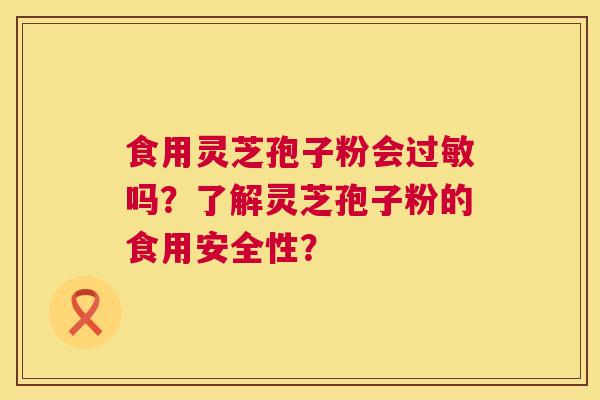 食用灵芝孢子粉会吗?了解灵芝孢子粉的食用安全性? 食用灵芝孢子粉会吗?了解灵芝孢子粉的食用安全性?