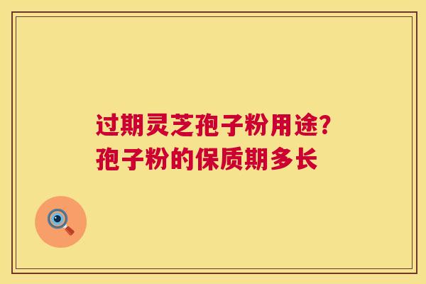 过期灵芝孢子粉用途?孢子粉的保质期多长 过期灵芝孢子粉用途?孢子粉的保质期多长