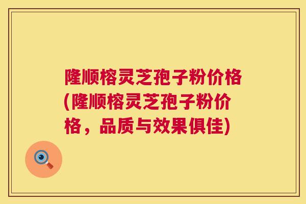 隆顺榕灵芝孢子粉价格(隆顺榕灵芝孢子粉价格,品质与效果俱佳) 隆顺榕灵芝孢子粉价格(隆顺榕灵芝孢子粉价格,品质与效果俱佳)