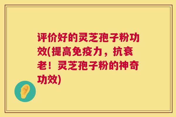 评价好的灵芝孢子粉功效(提高免疫力，抗！灵芝孢子粉的神奇功效)