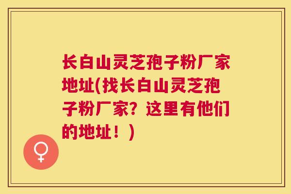长白山灵芝孢子粉厂家地址(找长白山灵芝孢子粉厂家?这里有他们的地址!) 长白山灵芝孢子粉厂家地址(找长白山灵芝孢子粉厂家?这里有他们的地址!)