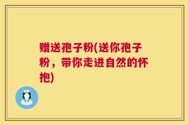 赠送孢子粉(送你孢子粉,带你走进自然的怀抱) 赠送孢子粉(送你孢子粉,带你走进自然的怀抱)