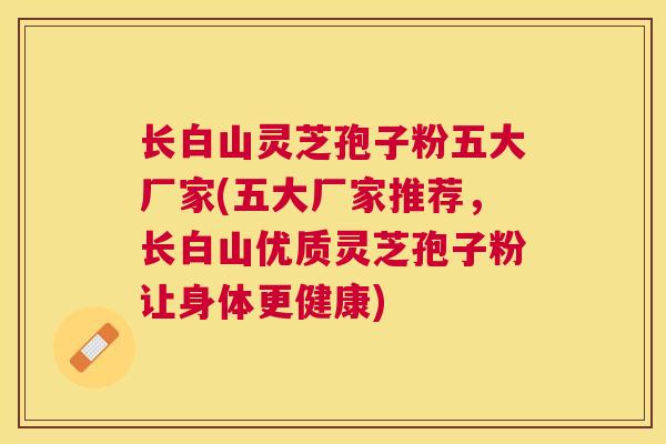 长白山灵芝孢子粉五大厂家(五大厂家推荐，长白山优质灵芝孢子粉让身体更健康)