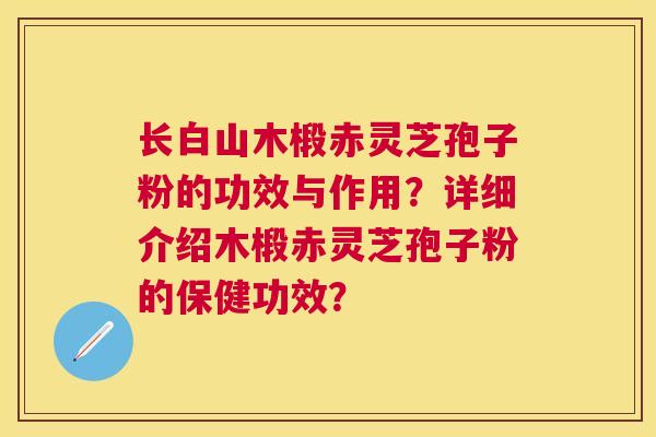 长白山木椴赤灵芝孢子粉的功效与作用？详细介绍木椴赤灵芝孢子粉的保健功效？