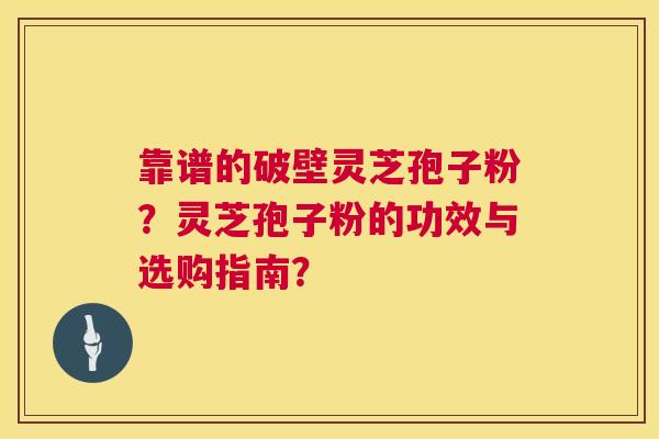 靠谱的破壁灵芝孢子粉？灵芝孢子粉的功效与选购指南？