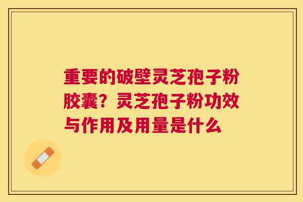 重要的破壁灵芝孢子粉胶囊？灵芝孢子粉功效与作用及用量是什么
