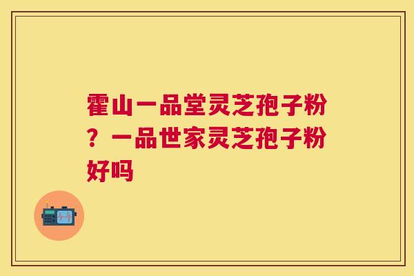 霍山一品堂灵芝孢子粉?一品世家灵芝孢子粉好吗 霍山一品堂灵芝孢子粉?一品世家灵芝孢子粉好吗