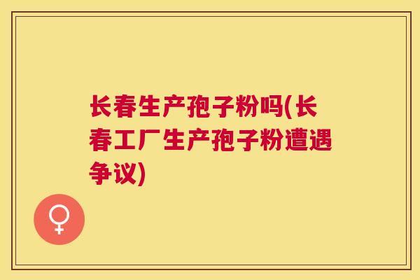 长春生产孢子粉吗(长春工厂生产孢子粉遭遇争议) 长春生产孢子粉吗(长春工厂生产孢子粉遭遇争议)