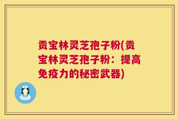 贡宝林灵芝孢子粉(贡宝林灵芝孢子粉：提高免疫力的秘密武器)