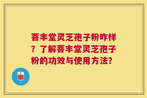 菩丰堂灵芝孢子粉咋样？了解菩丰堂灵芝孢子粉的功效与使用方法？