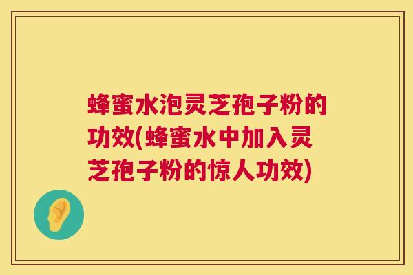 蜂蜜水泡灵芝孢子粉的功效(蜂蜜水中加入灵芝孢子粉的惊人功效) 蜂蜜水泡灵芝孢子粉的功效(蜂蜜水中加入灵芝孢子粉的惊人功效)