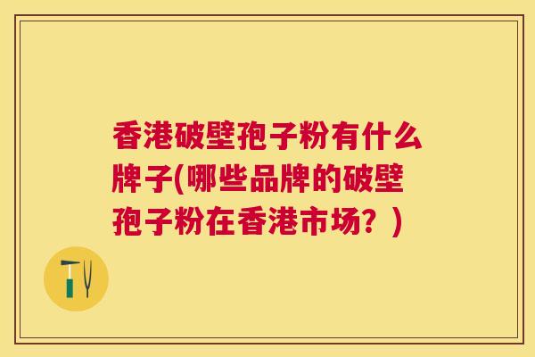 香港破壁孢子粉有什么牌子(哪些品牌的破壁孢子粉在香港市场？)