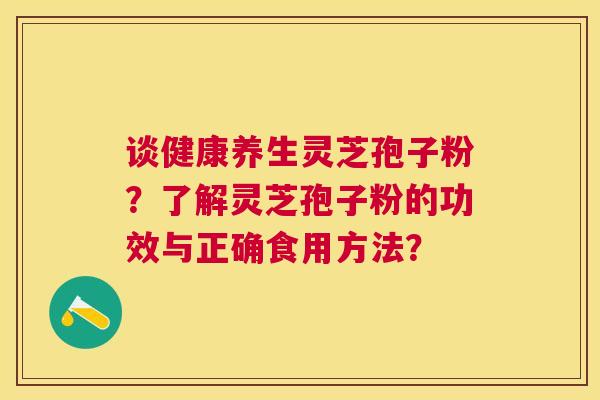 谈健康养生灵芝孢子粉？了解灵芝孢子粉的功效与正确食用方法？