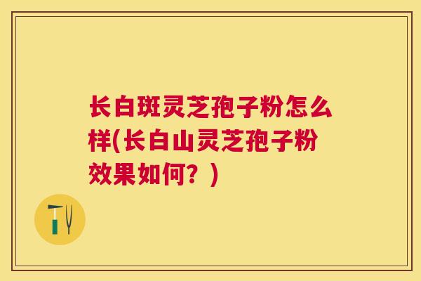 长白斑灵芝孢子粉怎么样(长白山灵芝孢子粉效果如何?) 长白斑灵芝孢子粉怎么样(长白山灵芝孢子粉效果如何?)