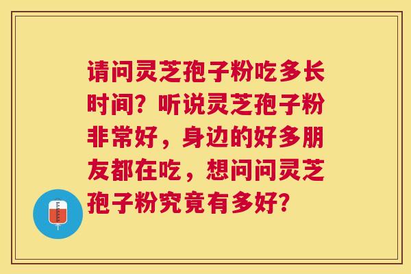 请问灵芝孢子粉吃多长时间？听说灵芝孢子粉非常好，身边的好多朋友都在吃，想问问灵芝孢子粉究竟有多好？
