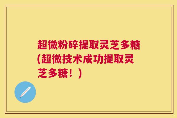 超微粉碎提取灵芝多糖(超微技术成功提取灵芝多糖!) 超微粉碎提取灵芝多糖(超微技术成功提取灵芝多糖!)