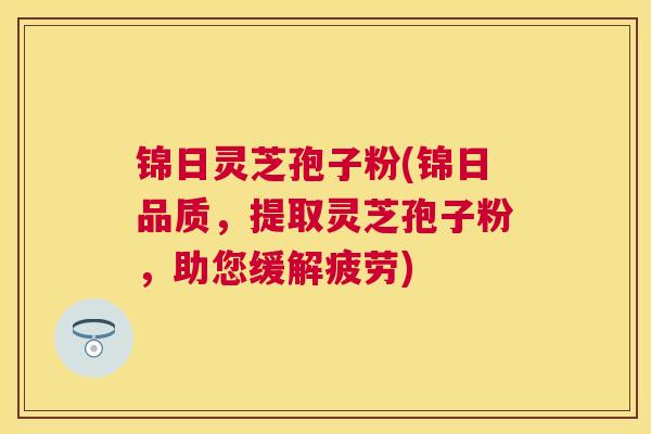 锦日灵芝孢子粉(锦日品质，提取灵芝孢子粉，助您缓解疲劳)