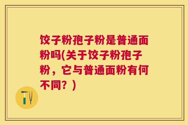 饺子粉孢子粉是普通面粉吗(关于饺子粉孢子粉，它与普通面粉有何不同？)