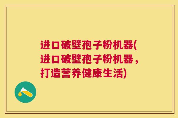 进口破壁孢子粉机器(进口破壁孢子粉机器,打造营养健康生活) 进口破壁孢子粉机器(进口破壁孢子粉机器,打造营养健康生活)