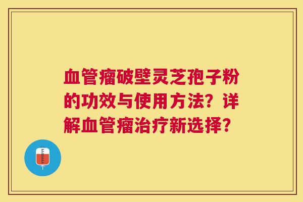 瘤破壁灵芝孢子粉的功效与使用方法？详解瘤新选择？