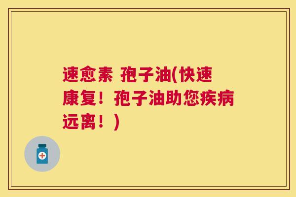 速愈素 孢子油(快速康复!孢子油助您远离!) 速愈素 孢子油(快速康复!孢子油助您远离!)