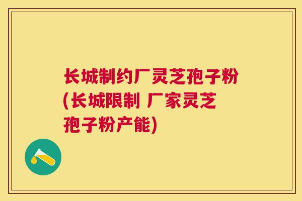 长城制约厂灵芝孢子粉(长城限制 厂家灵芝孢子粉产能) 长城制约厂灵芝孢子粉(长城限制 厂家灵芝孢子粉产能)