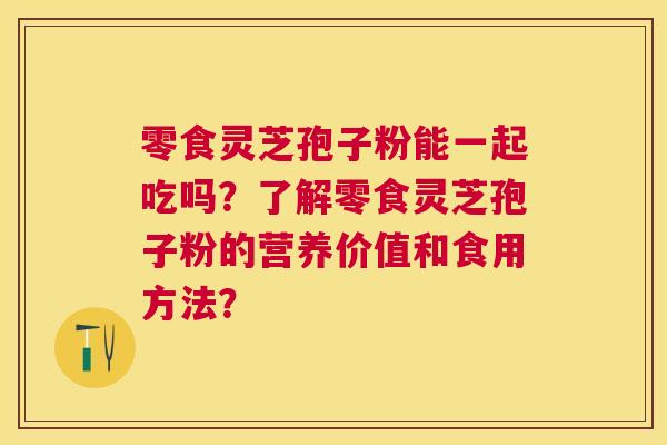零食灵芝孢子粉能一起吃吗?了解零食灵芝孢子粉的营养价值和食用方法? 零食灵芝孢子粉能一起吃吗?了解零食灵芝孢子粉的营养价值和食用方法?