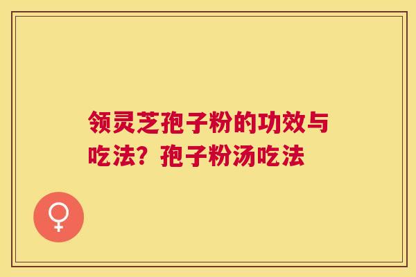 领灵芝孢子粉的功效与吃法?孢子粉汤吃法 领灵芝孢子粉的功效与吃法?孢子粉汤吃法