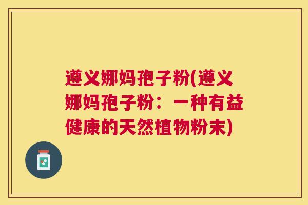 遵义娜妈孢子粉(遵义娜妈孢子粉:一种有益健康的天然植物粉末) 遵义娜妈孢子粉(遵义娜妈孢子粉:一种有益健康的天然植物粉末)