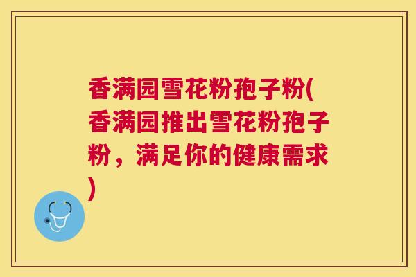 香满园雪花粉孢子粉(香满园推出雪花粉孢子粉,满足你的健康需求) 香满园雪花粉孢子粉(香满园推出雪花粉孢子粉,满足你的健康需求)
