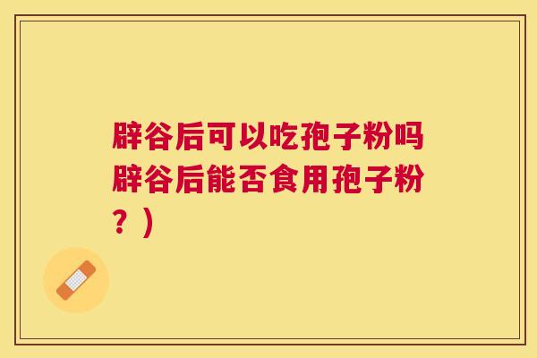 辟谷后可以吃孢子粉吗辟谷后能否食用孢子粉？)