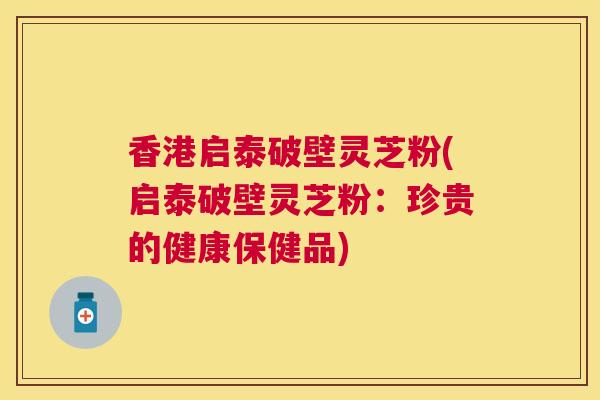 香港启泰破壁灵芝粉(启泰破壁灵芝粉:珍贵的健康保健品) 香港启泰破壁灵芝粉(启泰破壁灵芝粉:珍贵的健康保健品)
