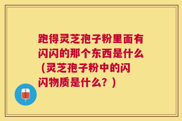 跑得灵芝孢子粉里面有闪闪的那个东西是什么 (灵芝孢子粉中的闪闪物质是什么？)