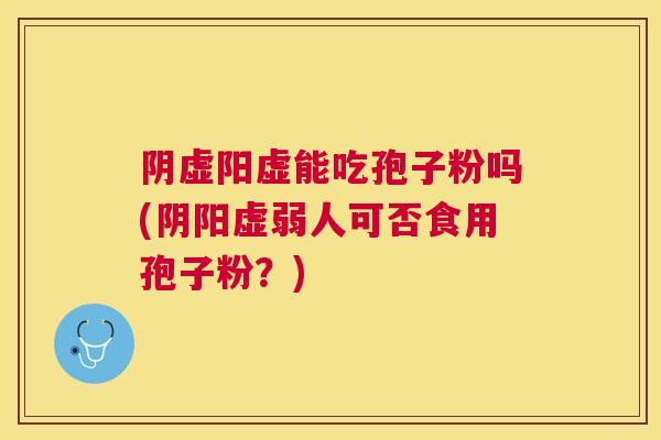 阴虚阳虚能吃孢子粉吗(阴阳虚弱人可否食用孢子粉？)