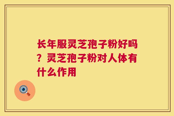 长年服灵芝孢子粉好吗?灵芝孢子粉对人体有什么作用 长年服灵芝孢子粉好吗?灵芝孢子粉对人体有什么作用