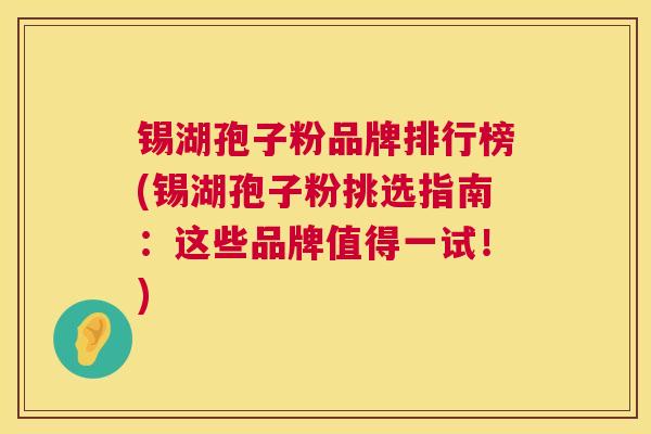 锡湖孢子粉品牌排行榜(锡湖孢子粉挑选指南:这些品牌值得一试!) 锡湖孢子粉品牌排行榜(锡湖孢子粉挑选指南:这些品牌值得一试!)